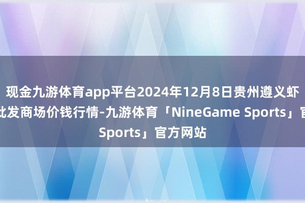 现金九游体育app平台2024年12月8日贵州遵义虾子辣椒批发商场价钱行情-九游体育「NineGame Sports」官方网站