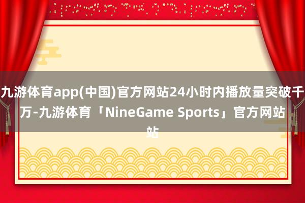 九游体育app(中国)官方网站24小时内播放量突破千万-九游体育「NineGame Sports」官方网站