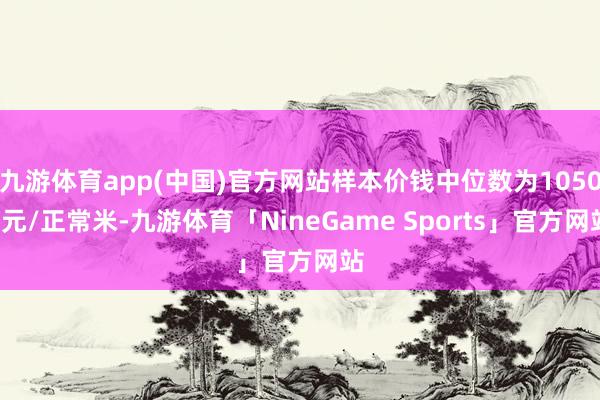 九游体育app(中国)官方网站样本价钱中位数为10500元/正常米-九游体育「NineGame Sports」官方网站