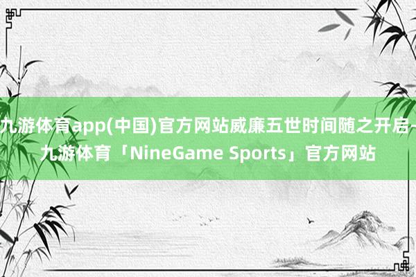 九游体育app(中国)官方网站威廉五世时间随之开启-九游体育「NineGame Sports」官方网站