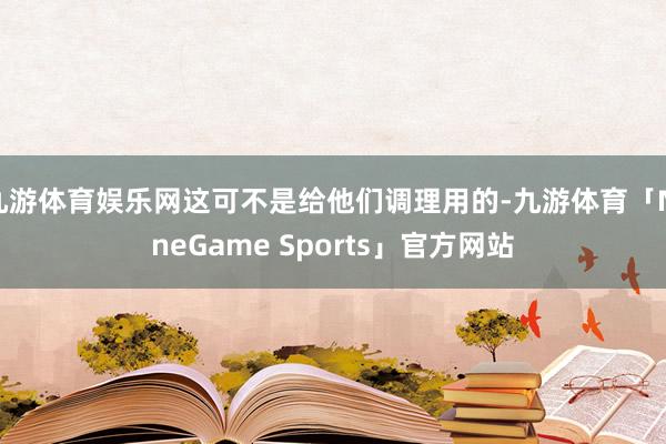 九游体育娱乐网这可不是给他们调理用的-九游体育「NineGame Sports」官方网站