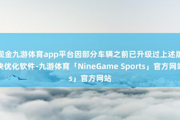 现金九游体育app平台因部分车辆之前已升级过上述版块优化软件-九游体育「NineGame Sports」官方网站