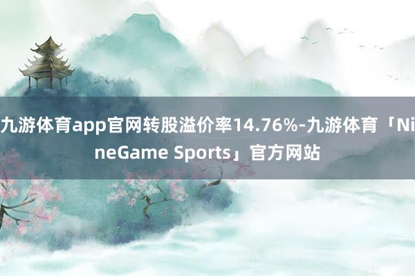 九游体育app官网转股溢价率14.76%-九游体育「NineGame Sports」官方网站