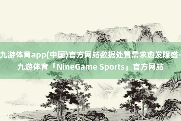 九游体育app(中国)官方网站数据处置需求愈发隆盛-九游体育「NineGame Sports」官方网站
