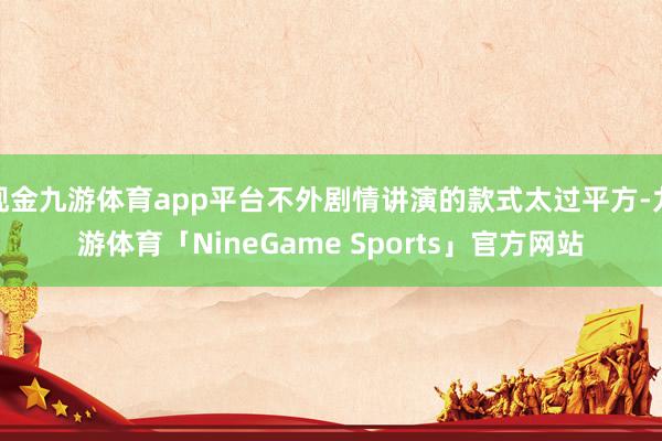 现金九游体育app平台不外剧情讲演的款式太过平方-九游体育「NineGame Sports」官方网站