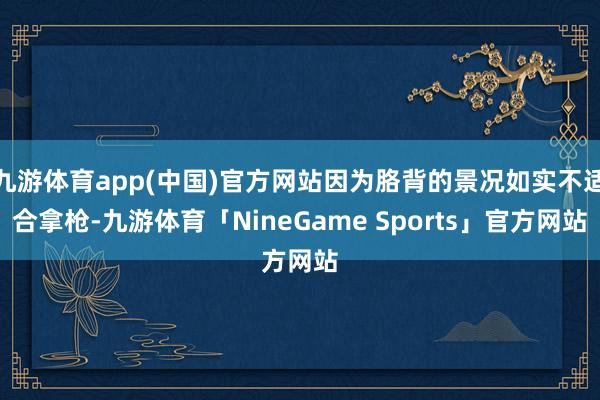九游体育app(中国)官方网站因为胳背的景况如实不适合拿枪-九游体育「NineGame Sports」官方网站