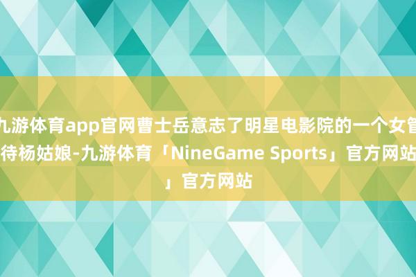 九游体育app官网曹士岳意志了明星电影院的一个女管待杨姑娘-九游体育「NineGame Sports」官方网站