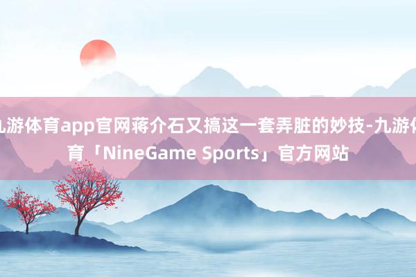 九游体育app官网蒋介石又搞这一套弄脏的妙技-九游体育「NineGame Sports」官方网站
