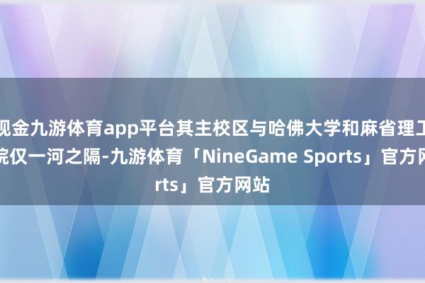 现金九游体育app平台其主校区与哈佛大学和麻省理工学院仅一河之隔-九游体育「NineGame Sports」官方网站