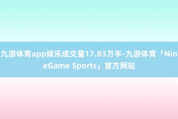 九游体育app娱乐成交量17.83万手-九游体育「NineGame Sports」官方网站