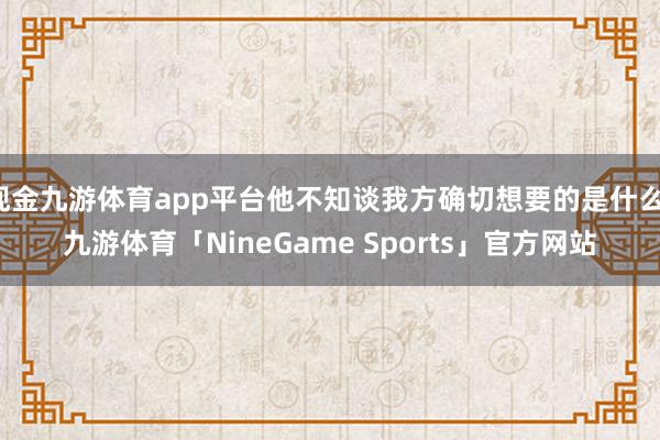 现金九游体育app平台他不知谈我方确切想要的是什么-九游体育「NineGame Sports」官方网站