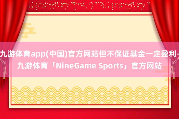 九游体育app(中国)官方网站但不保证基金一定盈利-九游体育「NineGame Sports」官方网站