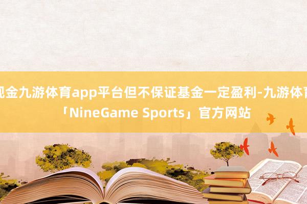 现金九游体育app平台但不保证基金一定盈利-九游体育「NineGame Sports」官方网站