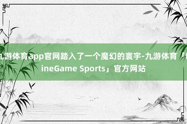 九游体育app官网踏入了一个魔幻的寰宇-九游体育「NineGame Sports」官方网站