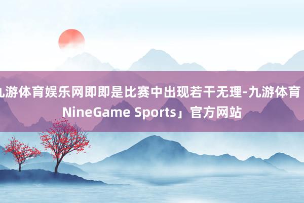 九游体育娱乐网即即是比赛中出现若干无理-九游体育「NineGame Sports」官方网站