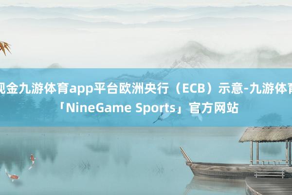 现金九游体育app平台欧洲央行（ECB）示意-九游体育「NineGame Sports」官方网站