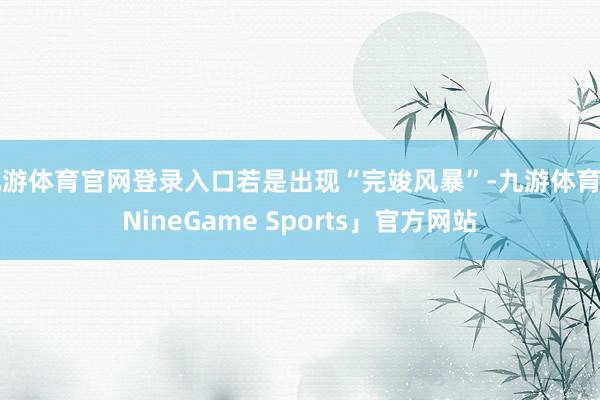 九游体育官网登录入口若是出现“完竣风暴”-九游体育「NineGame Sports」官方网站