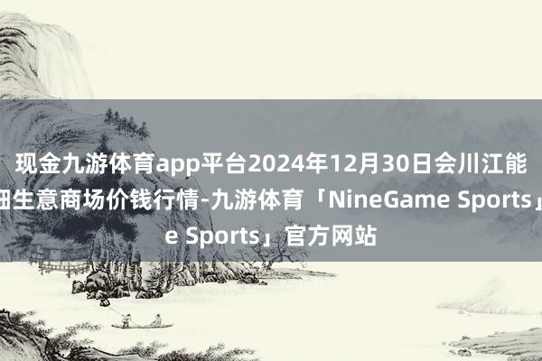 现金九游体育app平台2024年12月30日会川江能中药材详细生意商场价钱行情-九游体育「NineGame Sports」官方网站
