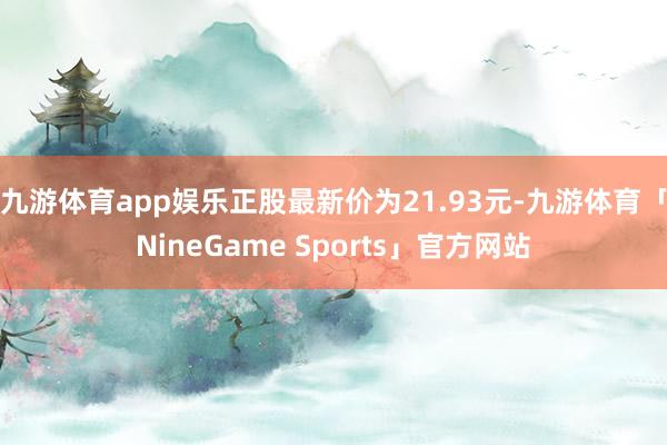 九游体育app娱乐正股最新价为21.93元-九游体育「NineGame Sports」官方网站