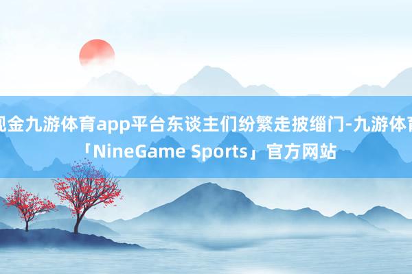现金九游体育app平台东谈主们纷繁走披缁门-九游体育「NineGame Sports」官方网站