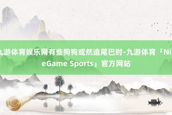 九游体育娱乐网有些狗狗或然追尾巴时-九游体育「NineGame Sports」官方网站