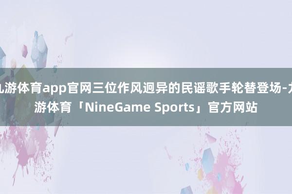 九游体育app官网三位作风迥异的民谣歌手轮替登场-九游体育「NineGame Sports」官方网站