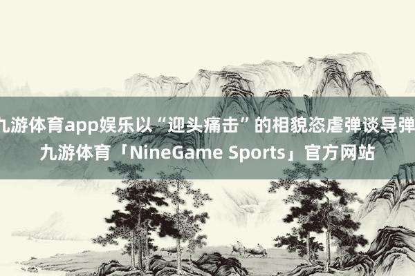 九游体育app娱乐以“迎头痛击”的相貌恣虐弹谈导弹-九游体育「NineGame Sports」官方网站