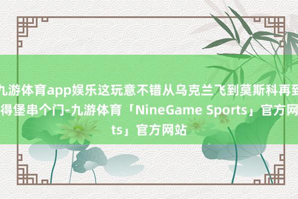 九游体育app娱乐这玩意不错从乌克兰飞到莫斯科再到彼得堡串个门-九游体育「NineGame Sports」官方网站