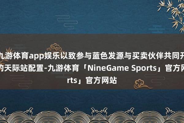 九游体育app娱乐以致参与蓝色发源与买卖伙伴共同开发的天际站配置-九游体育「NineGame Sports」官方网站