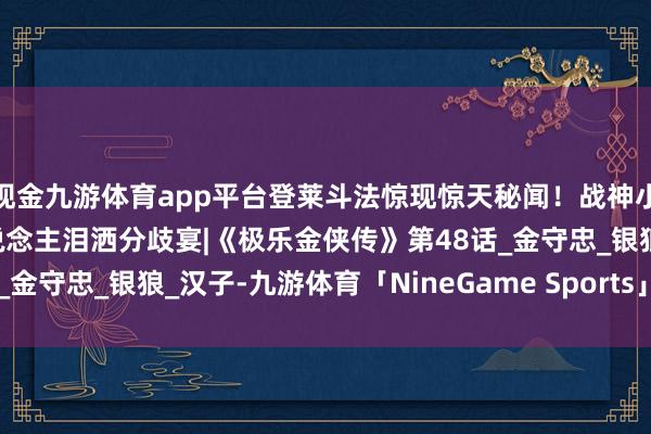 现金九游体育app平台登莱斗法惊现惊天秘闻！战神小队连夜开赴，好意思东说念主泪洒分歧宴|《极乐金侠传》第48话_金守忠_银狼_汉子-九游体育「NineGame Sports」官方网站