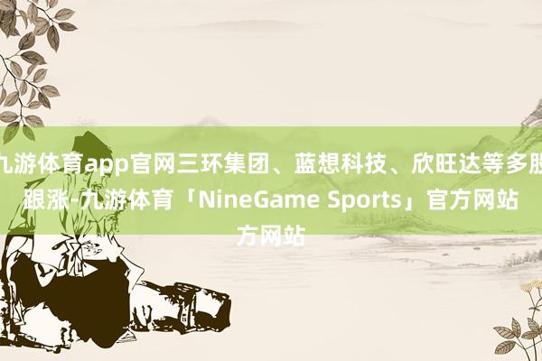 九游体育app官网三环集团、蓝想科技、欣旺达等多股跟涨-九游体育「NineGame Sports」官方网站