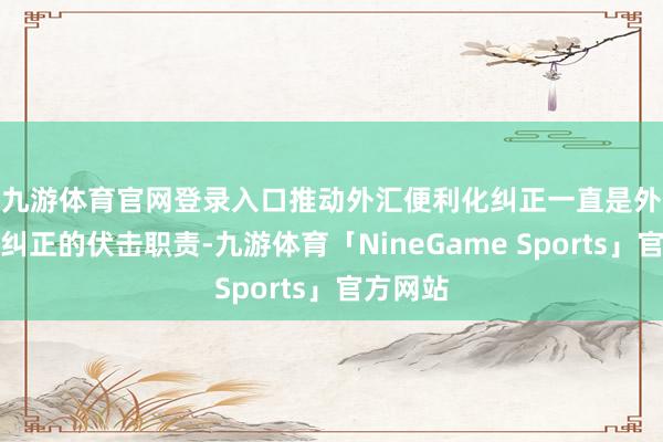 九游体育官网登录入口　　推动外汇便利化纠正一直是外汇边界纠正的伏击职责-九游体育「NineGame Sports」官方网站