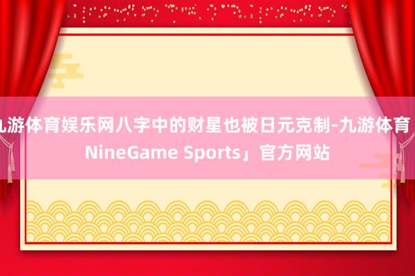 九游体育娱乐网八字中的财星也被日元克制-九游体育「NineGame Sports」官方网站