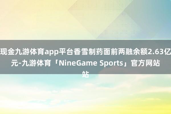 现金九游体育app平台香雪制药面前两融余额2.63亿元-九游体育「NineGame Sports」官方网站