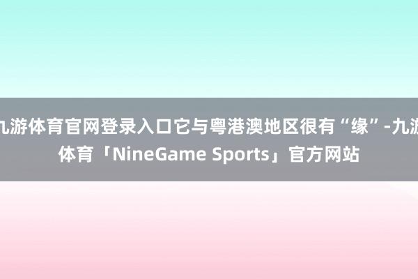 九游体育官网登录入口它与粤港澳地区很有“缘”-九游体育「NineGame Sports」官方网站