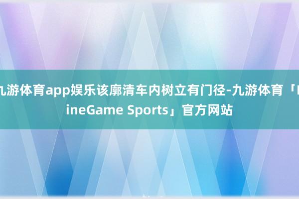 九游体育app娱乐该廓清车内树立有门径-九游体育「NineGame Sports」官方网站