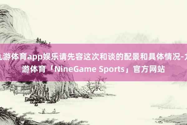 九游体育app娱乐请先容这次和谈的配景和具体情况-九游体育「NineGame Sports」官方网站
