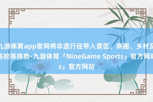 九游体育app官网将非遗行径带入景区、商圈、乡村及高校等阵势-九游体育「NineGame Sports」官方网站
