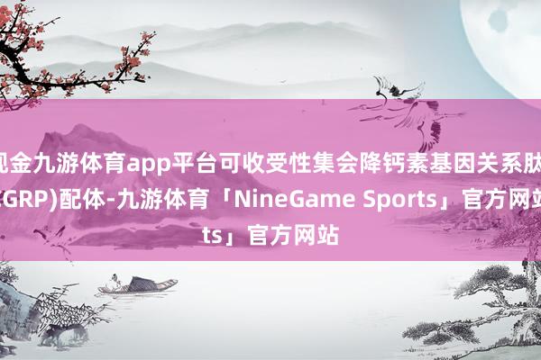 现金九游体育app平台可收受性集会降钙素基因关系肽(CGRP)配体-九游体育「NineGame Sports」官方网站