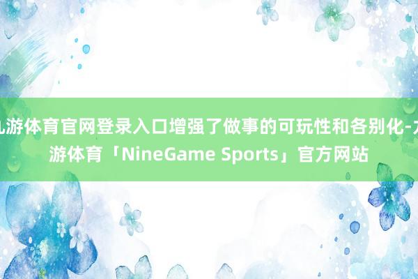九游体育官网登录入口增强了做事的可玩性和各别化-九游体育「NineGame Sports」官方网站