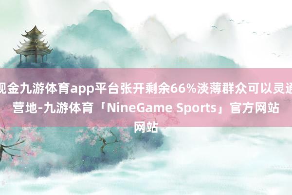 现金九游体育app平台张开剩余66%淡薄群众可以灵通营地-九游体育「NineGame Sports」官方网站
