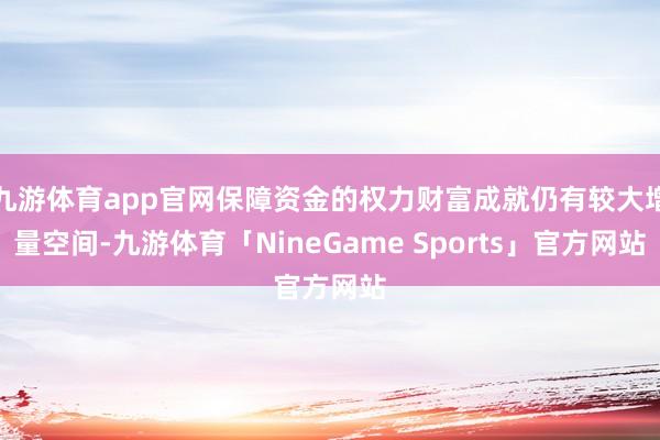九游体育app官网保障资金的权力财富成就仍有较大增量空间-九游体育「NineGame Sports」官方网站