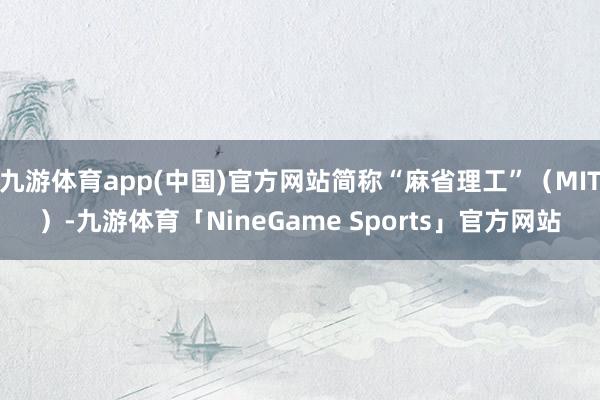 九游体育app(中国)官方网站简称“麻省理工”（MIT）-九游体育「NineGame Sports」官方网站