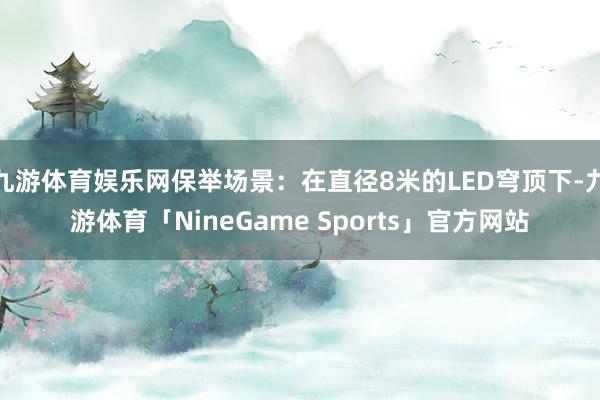 九游体育娱乐网保举场景：在直径8米的LED穹顶下-九游体育「NineGame Sports」官方网站