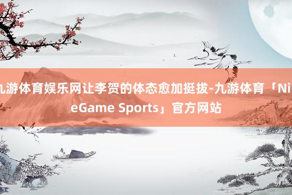 九游体育娱乐网让李贺的体态愈加挺拔-九游体育「NineGame Sports」官方网站