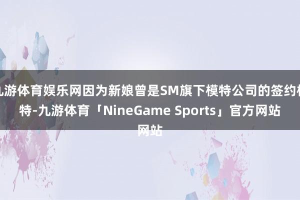 九游体育娱乐网因为新娘曾是SM旗下模特公司的签约模特-九游体育「NineGame Sports」官方网站