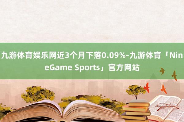 九游体育娱乐网近3个月下落0.09%-九游体育「NineGame Sports」官方网站