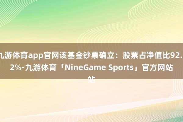 九游体育app官网该基金钞票确立：股票占净值比92.72%-九游体育「NineGame Sports」官方网站