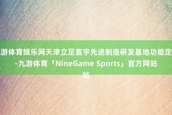 九游体育娱乐网天津立足寰宇先进制造研发基地功能定位-九游体育「NineGame Sports」官方网站