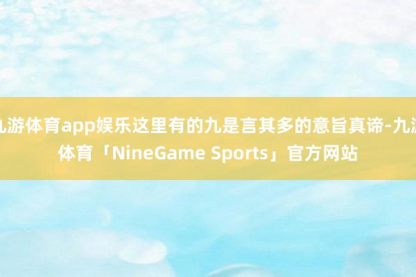 九游体育app娱乐这里有的九是言其多的意旨真谛-九游体育「NineGame Sports」官方网站